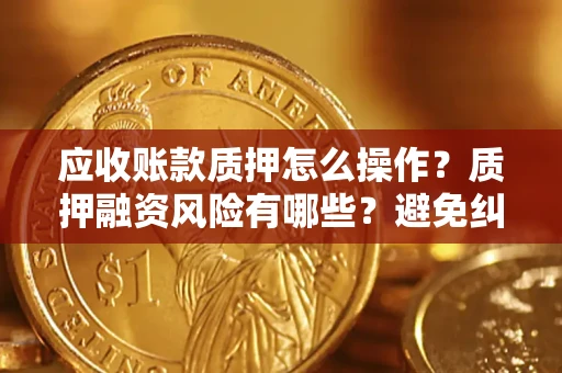 济南应收账款质押怎么操作？质押融资风险有哪些？避免纠纷高效融资技巧