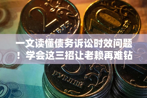 济南一文读懂债务诉讼时效问题！学会这三招让老赖再难钻空子