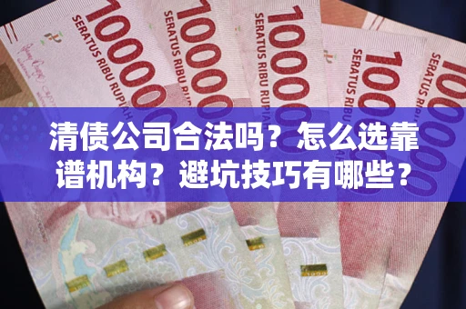 济南清债公司合法吗？怎么选靠谱机构？避坑技巧有哪些？