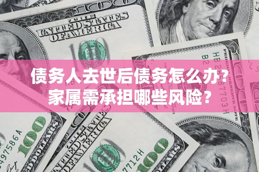 济南债务人去世后债务怎么办？家属需承担哪些风险？
