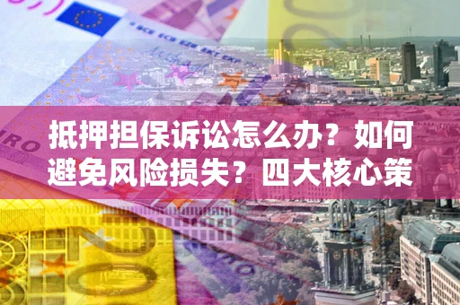 济南抵押担保诉讼怎么办？如何避免风险损失？四大核心策略全解读