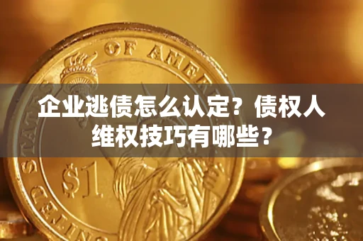 济南企业逃债怎么认定？债权人维权技巧有哪些？