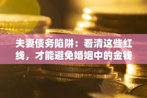 济南夫妻债务陷阱：看清这些红线，才能避免婚姻中的金钱危机