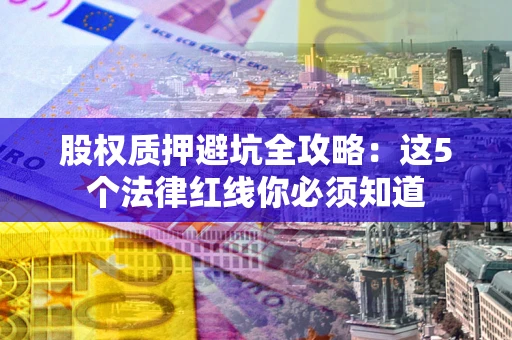 济南股权质押避坑全攻略：这5个法律红线你必须知道