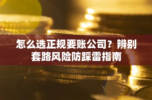 济南怎么选正规要账公司？辨别套路风险防踩雷指南