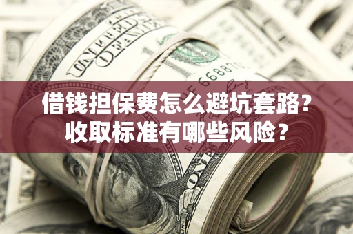 济南借钱担保费怎么避坑套路?收取标准有哪些风险? 济南借钱担保费怎么避坑套路?收取标准有哪些风险?