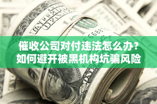 济南催收公司对付违法怎么办？如何避开被黑机构坑骗风险