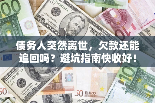 济南债务人突然离世，欠款还能追回吗？避坑指南快收好！