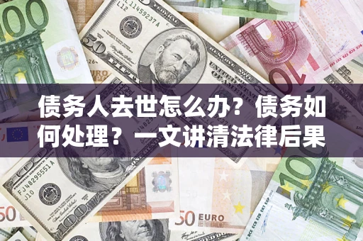 济南债务人去世怎么办？债务如何处理？一文讲清法律后果