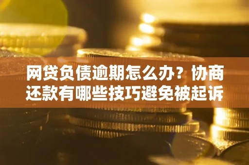 济南网贷负债逾期怎么办？协商还款有哪些技巧避免被起诉？