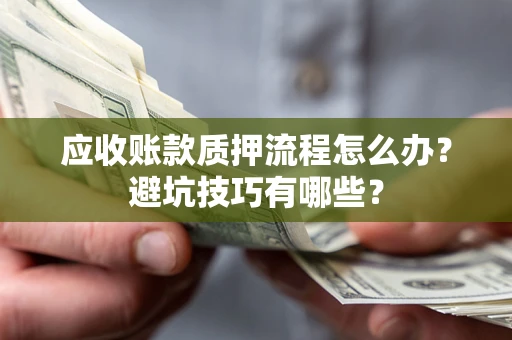 济南应收账款质押流程怎么办？避坑技巧有哪些？