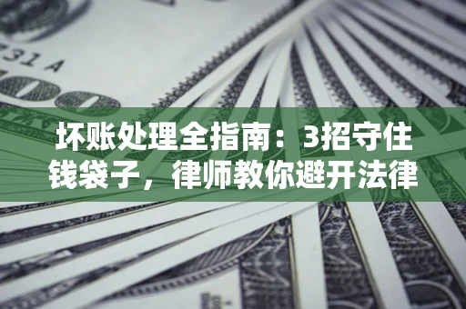 济南坏账处理全指南：3招守住钱袋子，律师教你避开法律雷区
