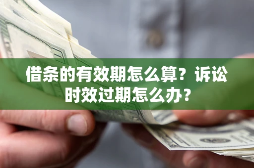 济南借条的有效期怎么算？诉讼时效过期怎么办？