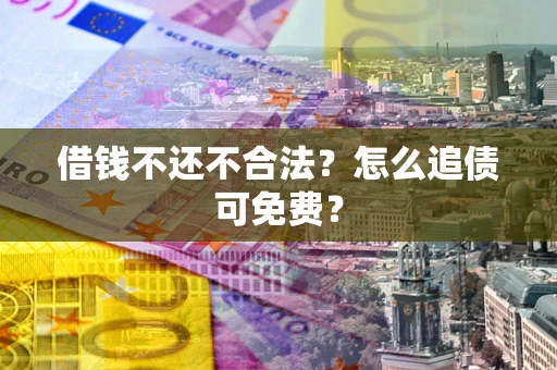 济南借钱不还不合法？怎么追债可免费？