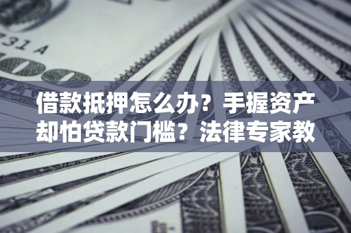 济南借款抵押怎么办？手握资产却怕贷款门槛？法律专家教你办抵押不踩坑