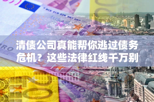 济南清债公司真能帮你逃过债务危机？这些法律红线千万别踩