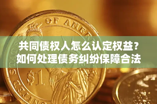 济南共同债权人怎么认定权益？如何处理债务纠纷保障合法权益？