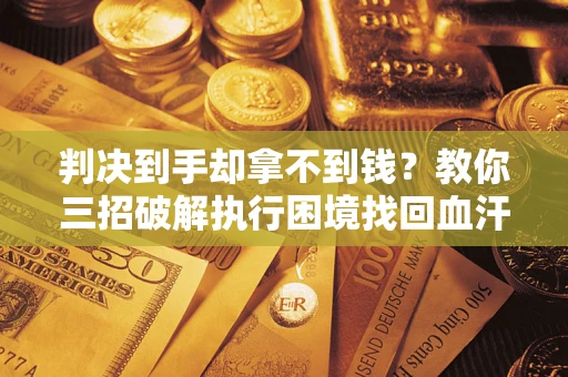 济南判决到手却拿不到钱？教你三招破解执行困境找回血汗钱