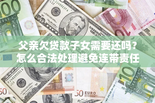 济南父亲欠贷款子女需要还吗？怎么合法处理避免连带责任？