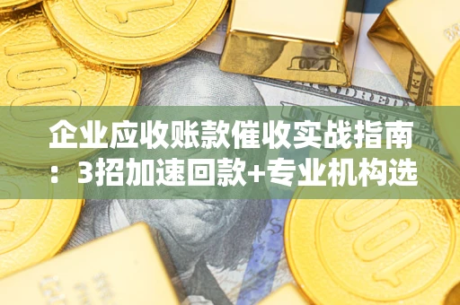 济南企业应收账款催收实战指南：3招加速回款+专业机构选择避坑
