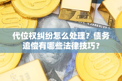济南代位权纠纷怎么处理？债务追偿有哪些法律技巧？