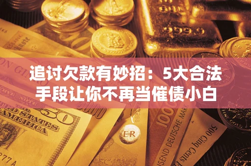 济南追讨欠款有妙招：5大合法手段让你不再当催债小白