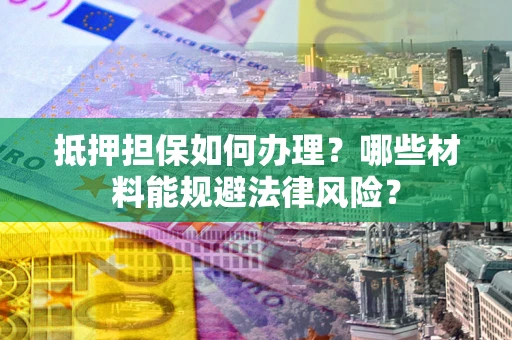 济南抵押担保如何办理？哪些材料能规避法律风险？