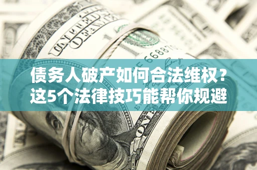 济南债务人破产如何合法维权？这5个法律技巧能帮你规避风险