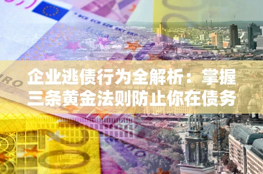济南企业逃债行为全解析：掌握三条黄金法则防止你在债务乱局中“踩雷”