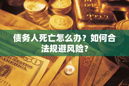 济南债务人死亡怎么办？如何合法规避风险？