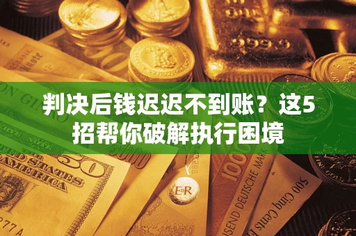 济南判决后钱迟迟不到账？这5招帮你破解执行困境