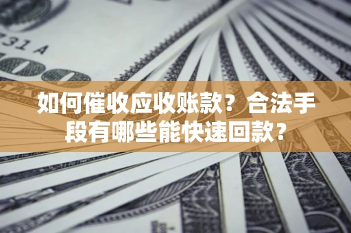济南如何催收应收账款？合法手段有哪些能快速回款？