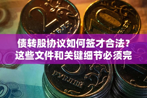 济南债转股协议如何签才合法？这些文件和关键细节必须完整