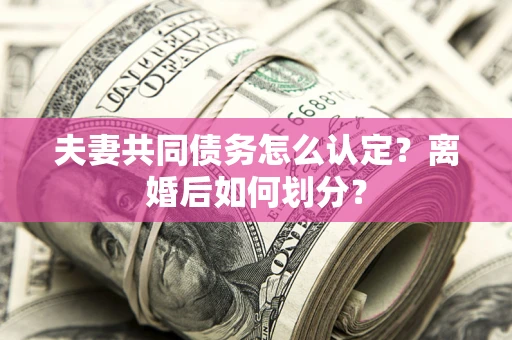 济南夫妻共同债务怎么认定？离婚后如何划分？