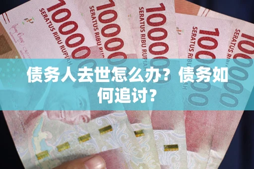 济南债务人去世怎么办？债务如何追讨？