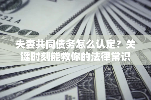 济南夫妻共同债务怎么认定？关键时刻能救你的法律常识