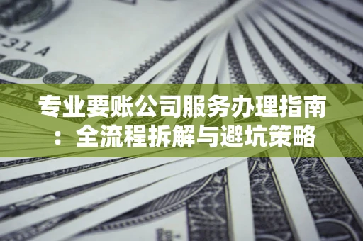 济南专业要账公司服务办理指南：全流程拆解与避坑策略
