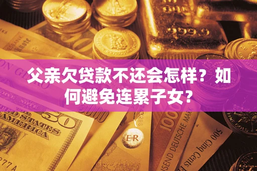 济南父亲欠贷款不还会怎样？如何避免连累子女？