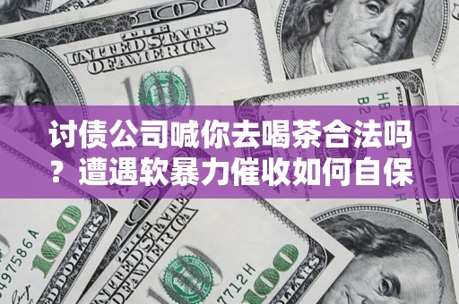 济南讨债公司喊你去喝茶合法吗？遭遇软暴力催收如何自保？