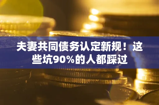济南夫妻共同债务认定新规！这些坑90%的人都踩过
