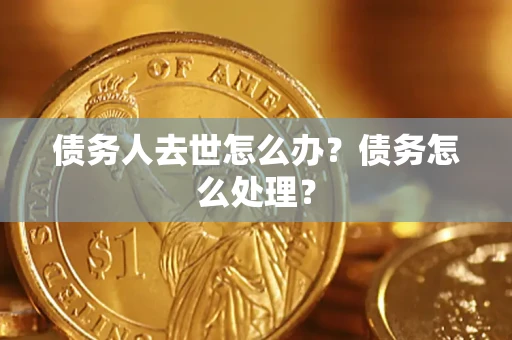 济南债务人去世怎么办？债务怎么处理？
