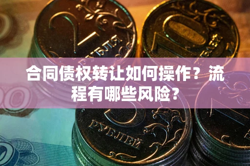 济南合同债权转让如何操作？流程有哪些风险？
