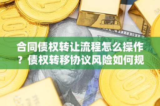 济南合同债权转让流程怎么操作？债权转移协议风险如何规避？