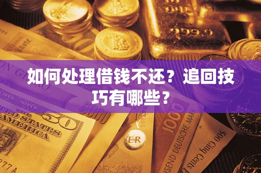 济南如何处理借钱不还？追回技巧有哪些？