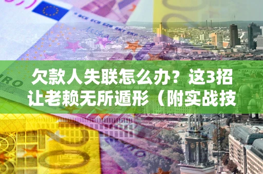 济南欠款人失联怎么办？这3招让老赖无所遁形（附实战技巧）
