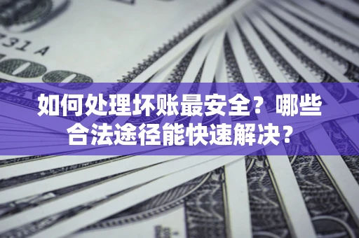 济南如何处理坏账最安全？哪些合法途径能快速解决？