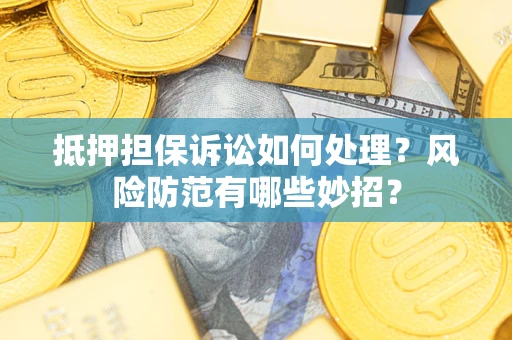 济南抵押担保诉讼如何处理？风险防范有哪些妙招？
