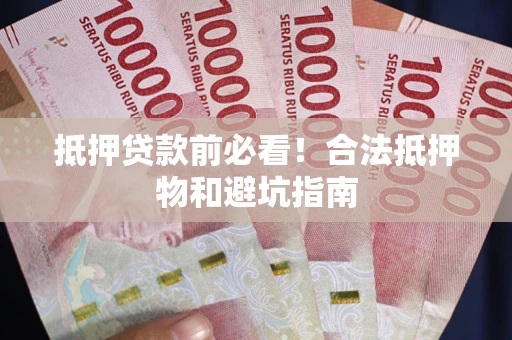济南抵押贷款前必看！合法抵押物和避坑指南