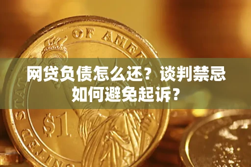 济南网贷负债怎么还？谈判禁忌如何避免起诉？