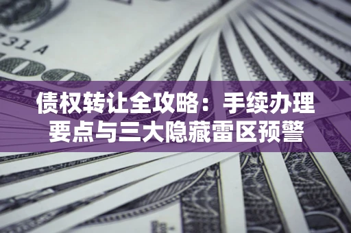 济南债权转让全攻略：手续办理要点与三大隐藏雷区预警